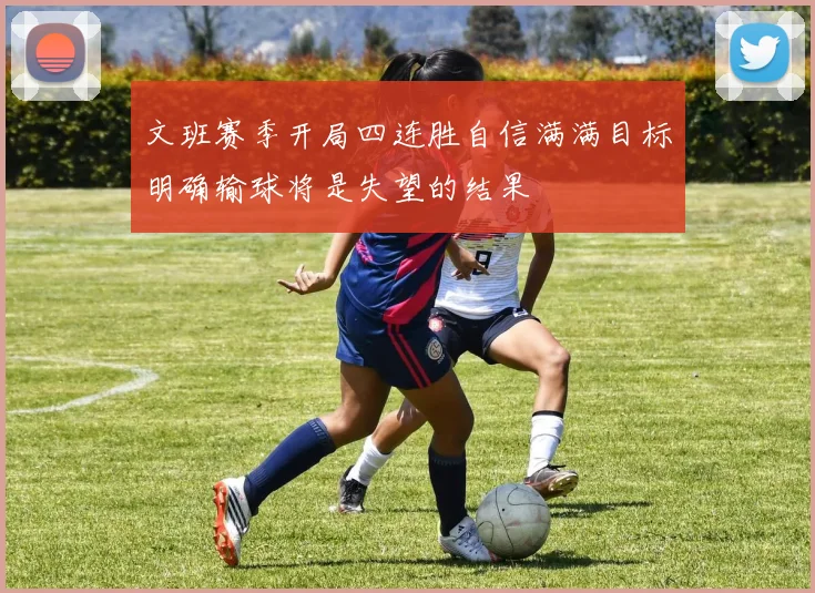 文班赛季开局四连胜自信满满目标明确输球将是失望的结果