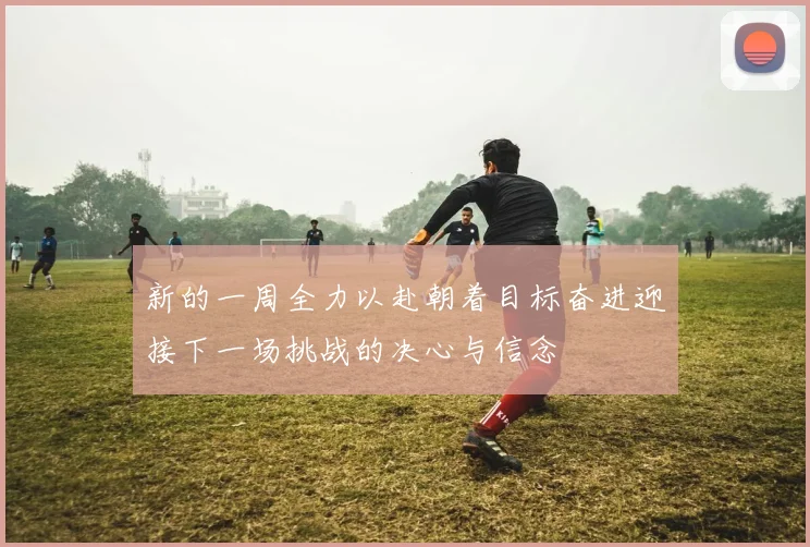 新的一周全力以赴朝着目标奋进迎接下一场挑战的决心与信念