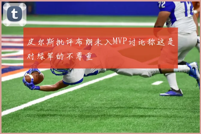 皮尔斯批评布朗未入MVP讨论称这是对绿军的不尊重