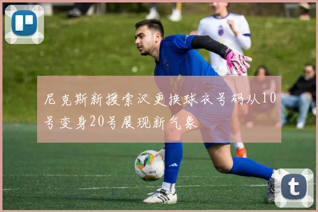 尼克斯新援索汉更换球衣号码从10号变身20号展现新气象