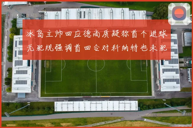 冰岛主帅回应德尚质疑称首个进球无犯规强调首回合对科纳特也未犯规