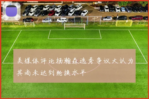美媒体评论杨瀚森选秀争议大认为其尚未达到轮换水平