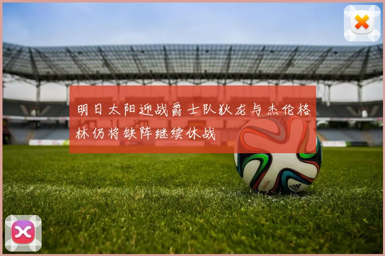 明日太阳迎战爵士队狄龙与杰伦格林仍将缺阵继续休战