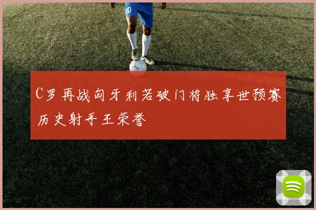C罗再战匈牙利若破门将独享世预赛历史射手王荣誉