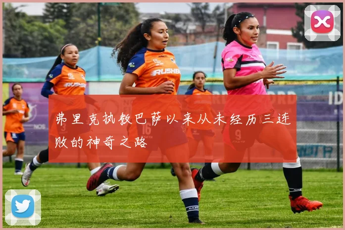 弗里克执教巴萨以来从未经历三连败的神奇之路