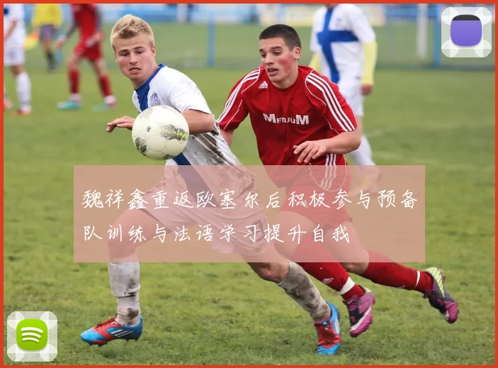 魏祥鑫重返欧塞尔后积极参与预备队训练与法语学习提升自我
