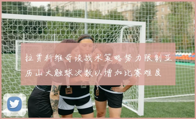 拉贾科维奇谈战术策略努力限制亚历山大触球次数以增加比赛难度