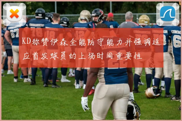KD称赞伊森全能防守能力并强调适应首发球员的上场时间重要性