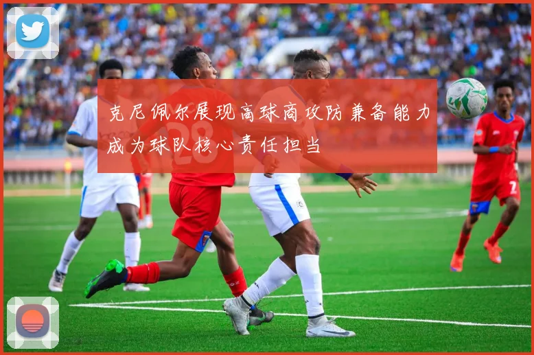克尼佩尔展现高球商攻防兼备能力成为球队核心责任担当