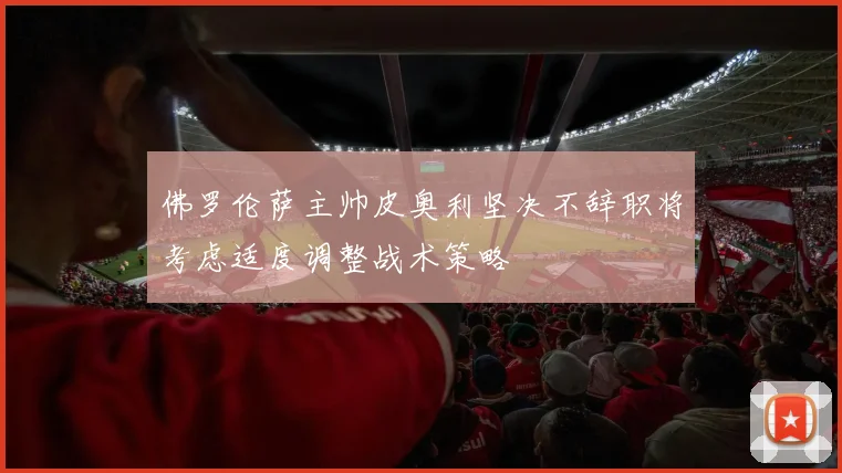 佛罗伦萨主帅皮奥利坚决不辞职将考虑适度调整战术策略