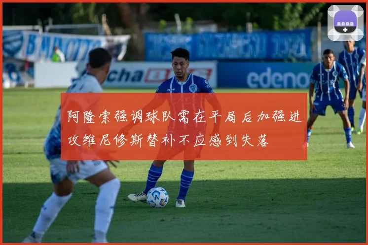 阿隆索强调球队需在平局后加强进攻维尼修斯替补不应感到失落