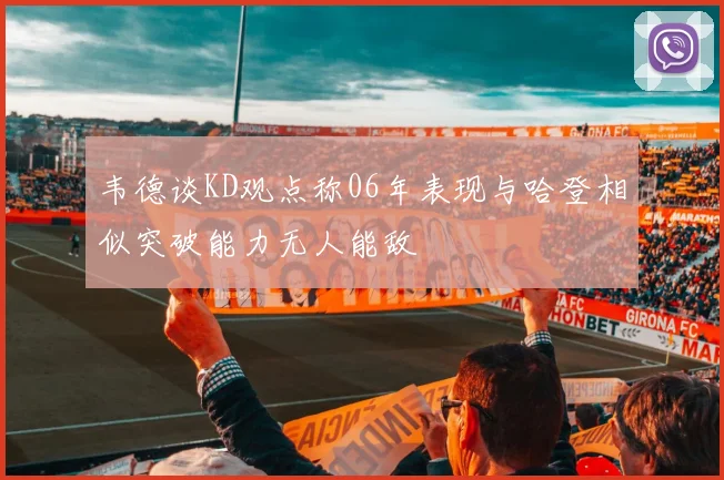 韦德谈KD观点称06年表现与哈登相似突破能力无人能敌