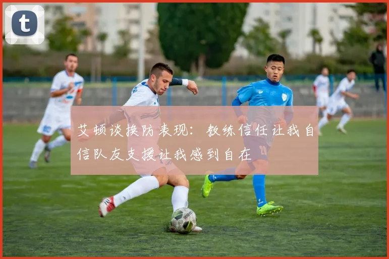 艾顿谈换防表现：教练信任让我自信队友支援让我感到自在