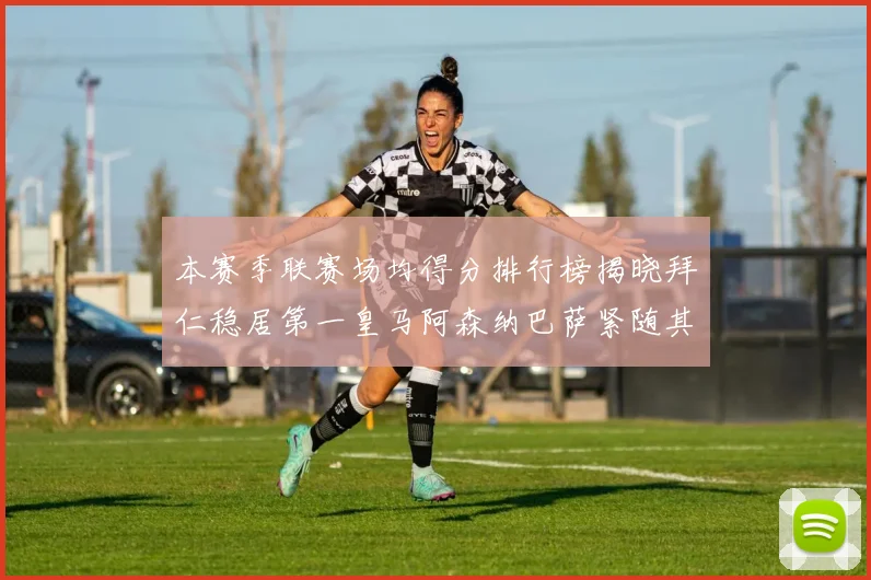 本赛季联赛场均得分排行榜揭晓拜仁稳居第一皇马阿森纳巴萨紧随其后