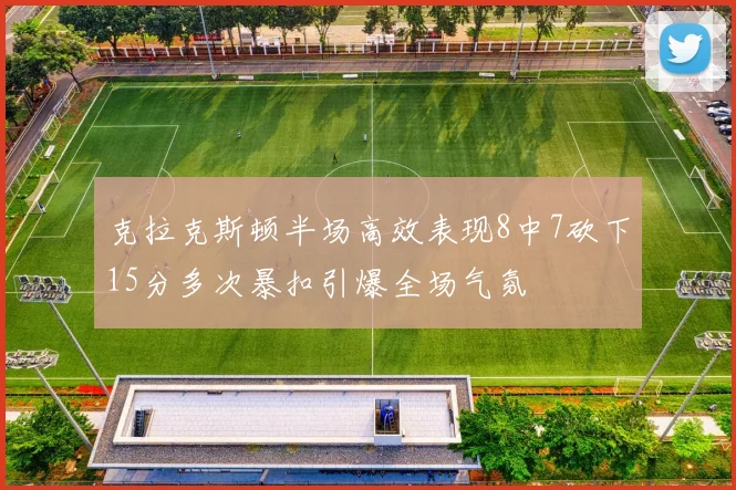 克拉克斯顿半场高效表现8中7砍下15分多次暴扣引爆全场气氛