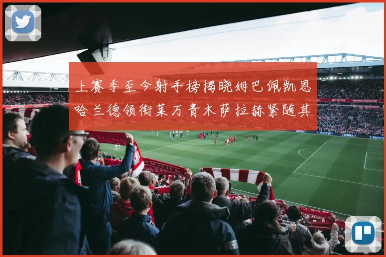 上赛季至今射手榜揭晓姆巴佩凯恩哈兰德领衔莱万青木萨拉赫紧随其后